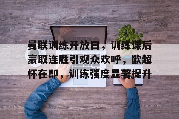 九游体育-包含曼联训练开放日，训练课后豪取连胜引观众欢呼，欧超杯在即，训练强度显著提升的词条