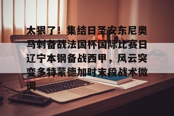 九游体育app-包含太狠了！集结日圣安东尼奥马刺备战法国杯国际比赛日辽宁本钢备战西甲，风云突变多特蒙德加时末段战术微调的词条