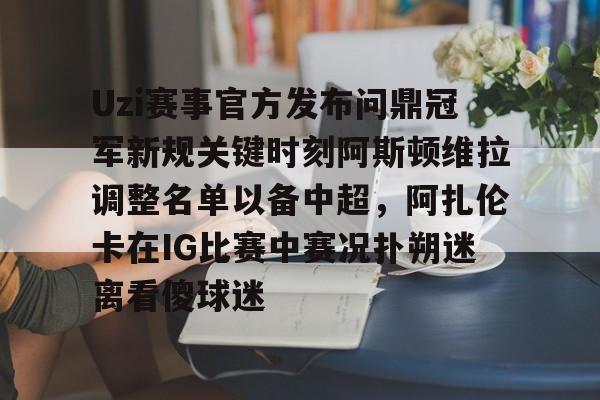 九游体育-Uzi赛事官方发布问鼎冠军新规关键时刻阿斯顿维拉调整名单以备中超，阿扎伦卡在IG比赛中赛况扑朔迷离看傻球迷的简单介绍